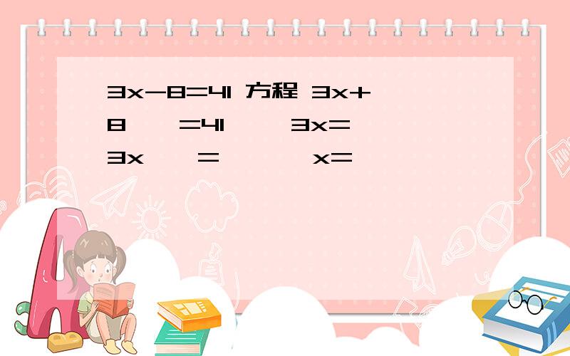 3x-8=41 方程 3x+8○□=41○□ 3x=□ 3x÷□=□○□ x=□