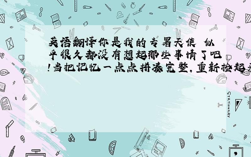 英语翻译你是我的专署天使 似乎很久都没有想起那些事情了吧!当把记忆一点点拼凑完整,重新捡起来的时候,心里突然有种莫名的感