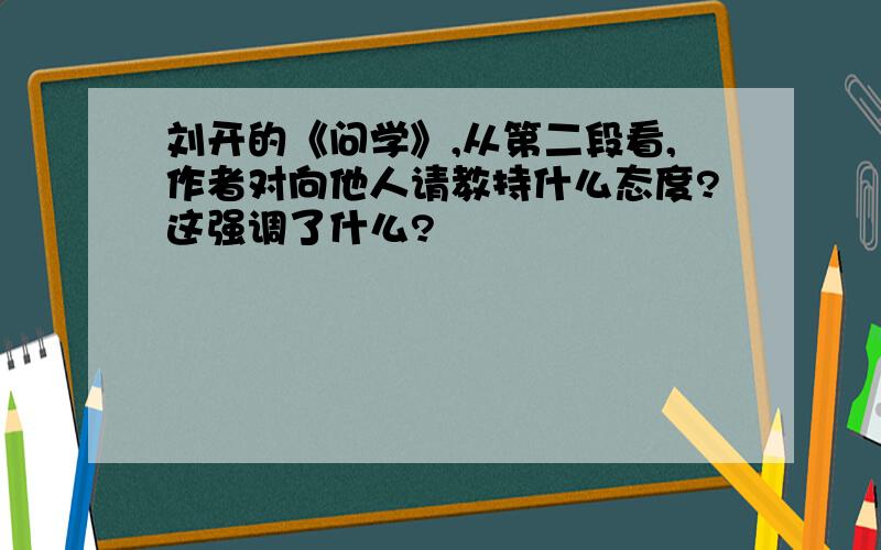 刘开的《问学》,从第二段看,作者对向他人请教持什么态度?这强调了什么?