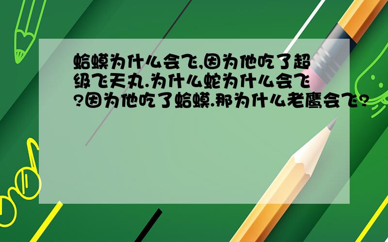 蛤蟆为什么会飞,因为他吃了超级飞天丸.为什么蛇为什么会飞?因为他吃了蛤蟆.那为什么老鹰会飞?