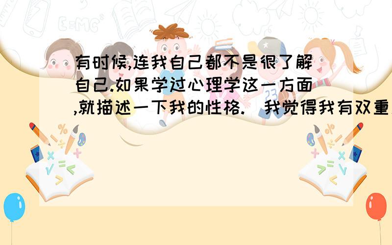 有时候,连我自己都不是很了解自己.如果学过心理学这一方面,就描述一下我的性格.（我觉得我有双重人格