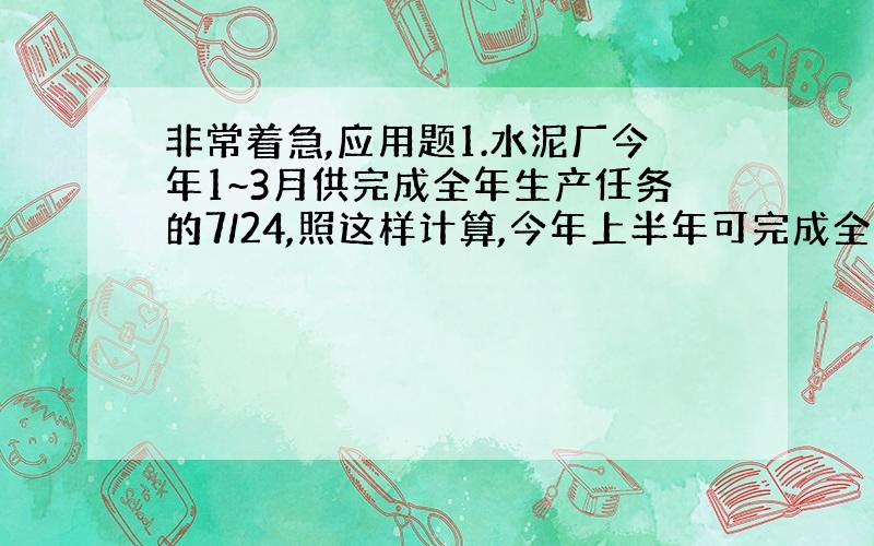 非常着急,应用题1.水泥厂今年1~3月供完成全年生产任务的7/24,照这样计算,今年上半年可完成全年计划的百分之几?全年