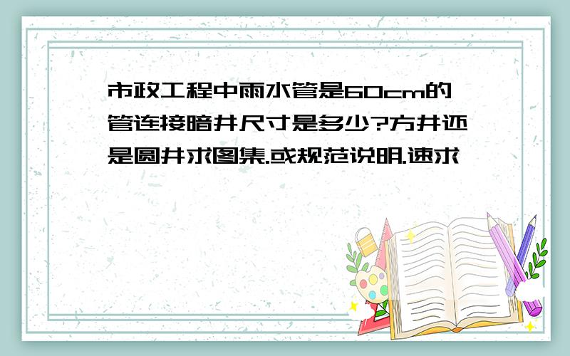 市政工程中雨水管是60cm的管连接暗井尺寸是多少?方井还是圆井求图集.或规范说明.速求