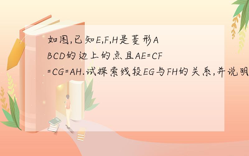 如图,已知E,F,H是菱形ABCD的边上的点且AE=CF=CG=AH.试探索线段EG与FH的关系,并说明你的理由