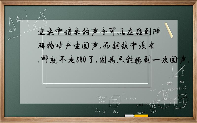 空气中传来的声音可以在碰到障碍物时产生回声,而钢铁中没有.那就不是580了,因为只能听到一次回声.