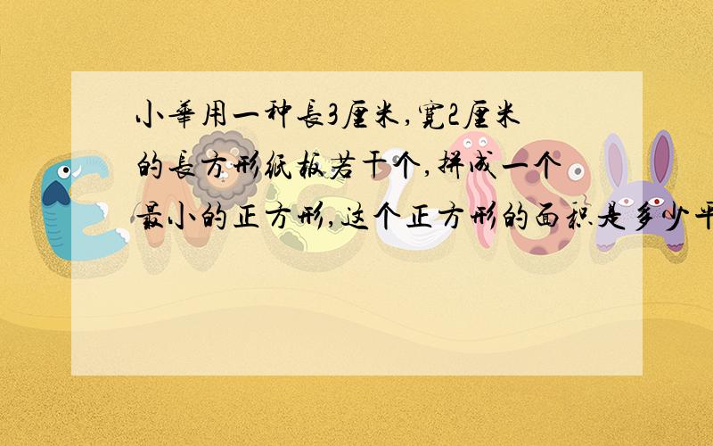 小华用一种长3厘米,宽2厘米的长方形纸板若干个,拼成一个最小的正方形,这个正方形的面积是多少平方米?