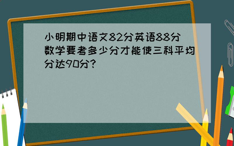 小明期中语文82分英语88分数学要考多少分才能使三科平均分达90分?