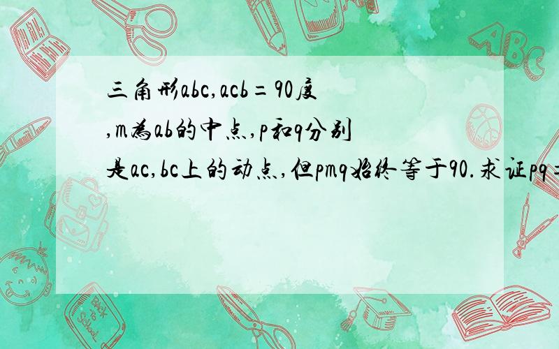 三角形abc,acb=90度,m为ab的中点,p和q分别是ac,bc上的动点,但pmq始终等于90.求证pq=ap平方+