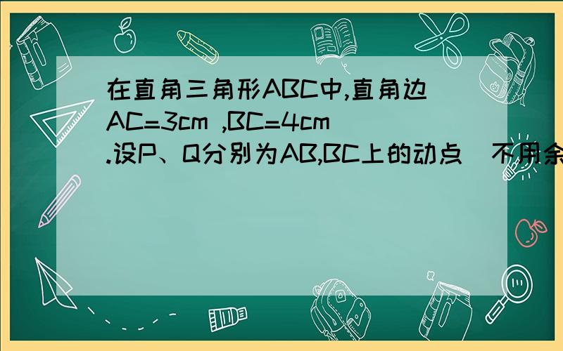 在直角三角形ABC中,直角边AC=3cm ,BC=4cm.设P、Q分别为AB,BC上的动点（不用余弦定理）