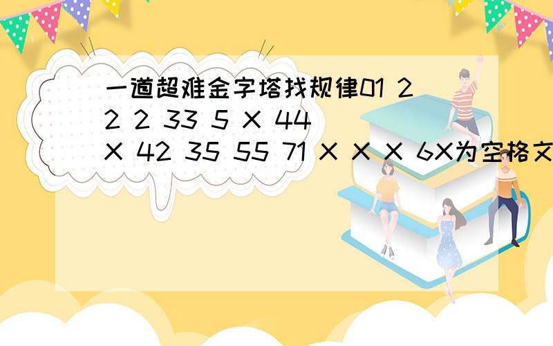 一道超难金字塔找规律01 22 2 33 5 X 44 X 42 35 55 71 X X X 6X为空格文字