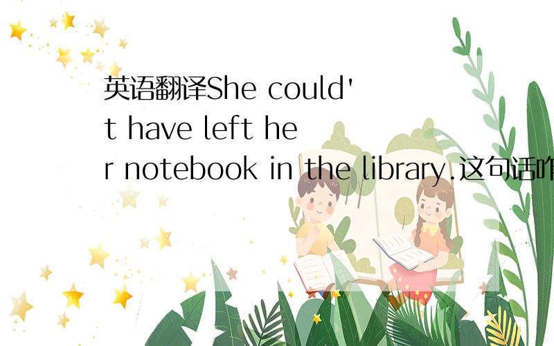 英语翻译She could't have left her notebook in the library.这句话咋个翻