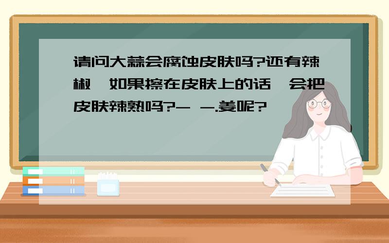 请问大蒜会腐蚀皮肤吗?还有辣椒,如果擦在皮肤上的话,会把皮肤辣熟吗?- -.姜呢?