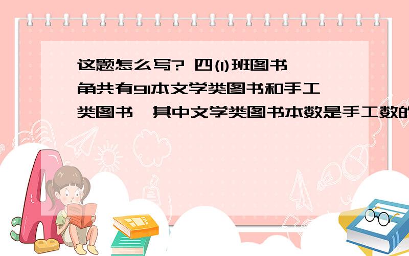 这题怎么写? 四(1)班图书角共有91本文学类图书和手工类图书,其中文学类图书本数是手工数的6倍,