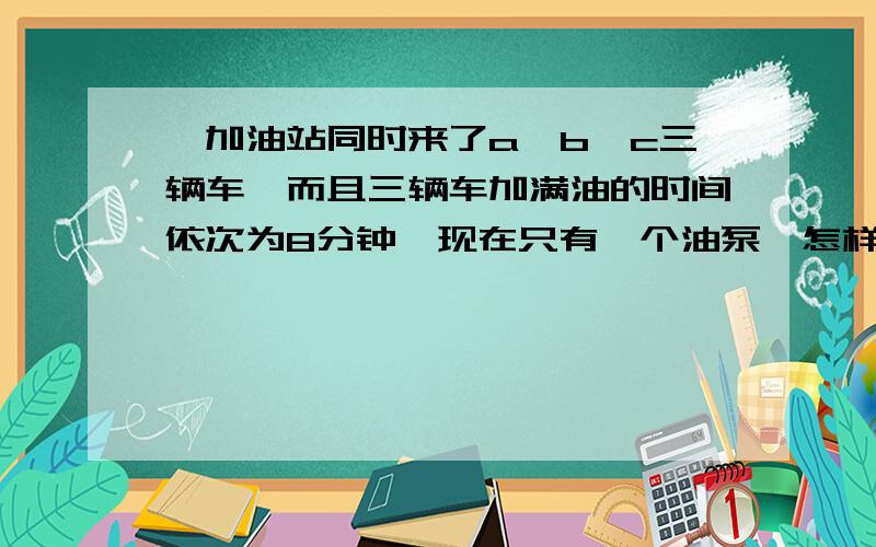 ,加油站同时来了a,b,c三辆车,而且三辆车加满油的时间依次为8分钟,现在只有一个油泵,怎样安排加油顺序才能使等待时间最