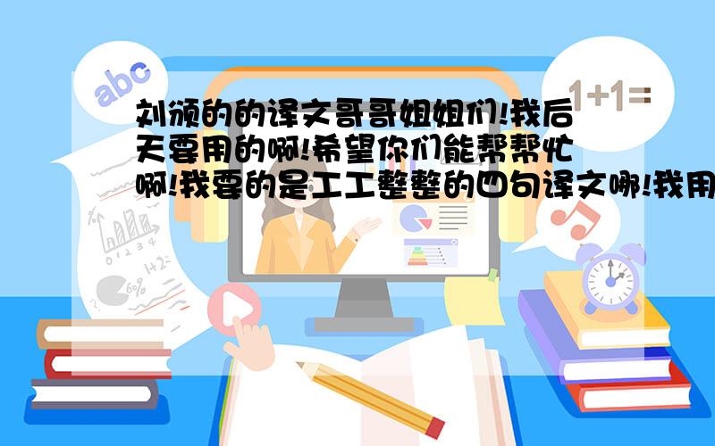 刘颁的的译文哥哥姐姐们!我后天要用的啊!希望你们能帮帮忙啊!我要的是工工整整的四句译文哪!我用的积分很高来!别人不会用这