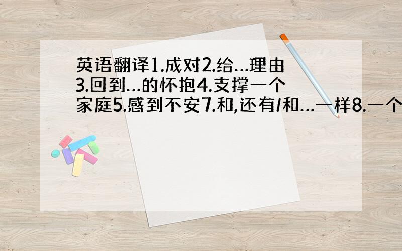 英语翻译1.成对2.给…理由3.回到…的怀抱4.支撑一个家庭5.感到不安7.和,还有/和…一样8.一个故事接着一个故事9