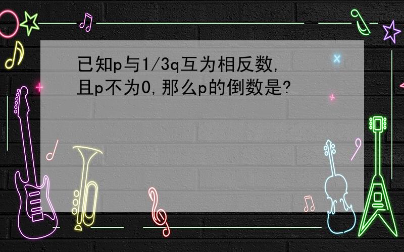 已知p与1/3q互为相反数,且p不为0,那么p的倒数是?