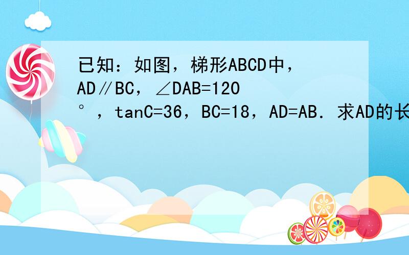 已知：如图，梯形ABCD中，AD∥BC，∠DAB=120°，tanC=36，BC=18，AD=AB．求AD的长．