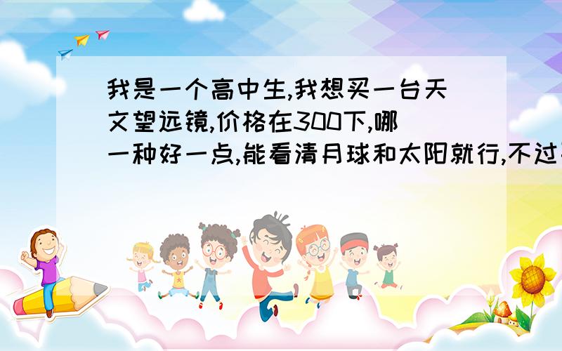 我是一个高中生,我想买一台天文望远镜,价格在300下,哪一种好一点,能看清月球和太阳就行,不过要清晰.