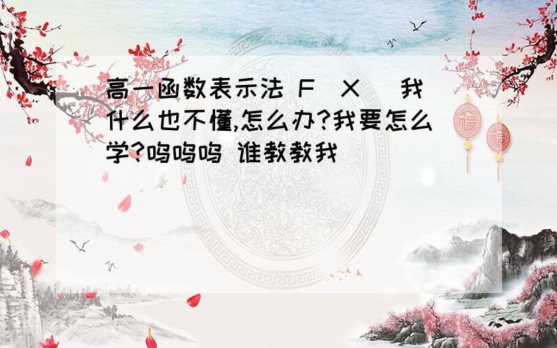 高一函数表示法 F（X） 我什么也不懂,怎么办?我要怎么学?呜呜呜 谁教教我