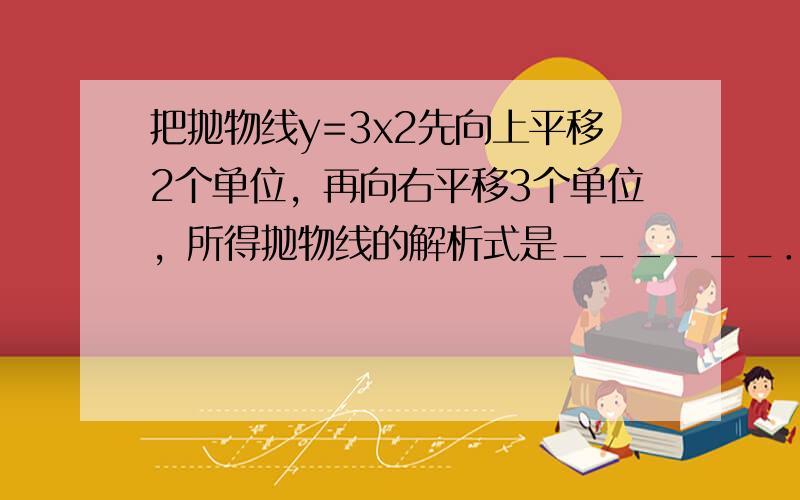 把抛物线y=3x2先向上平移2个单位，再向右平移3个单位，所得抛物线的解析式是______．