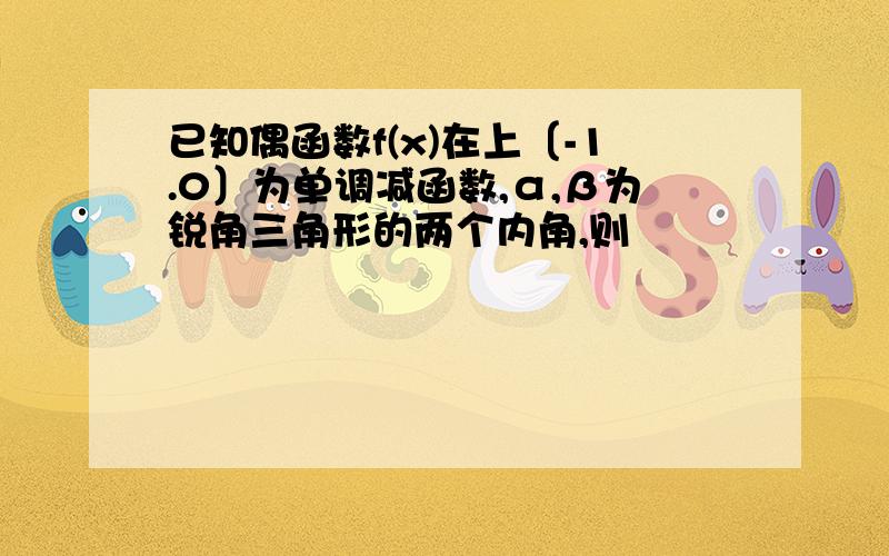 已知偶函数f(x)在上〔-1.0〕为单调减函数,α,β为锐角三角形的两个内角,则