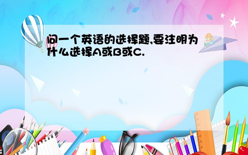 问一个英语的选择题,要注明为什么选择A或B或C.