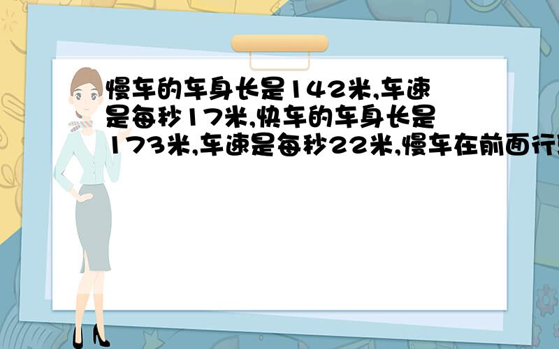 慢车的车身长是142米,车速是每秒17米,快车的车身长是173米,车速是每秒22米,慢车在前面行驶,快车从后面追上到完全