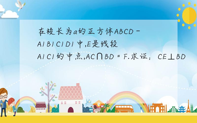 在棱长为a的正方体ABCD－A1B1C1D1中,E是线段A1C1的中点,AC∩BD＝F.求证：CE⊥BD