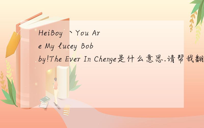 HeiBoy 丶You Are My lucey Bobby!The Ever In Chenge是什么意思.请帮我翻译