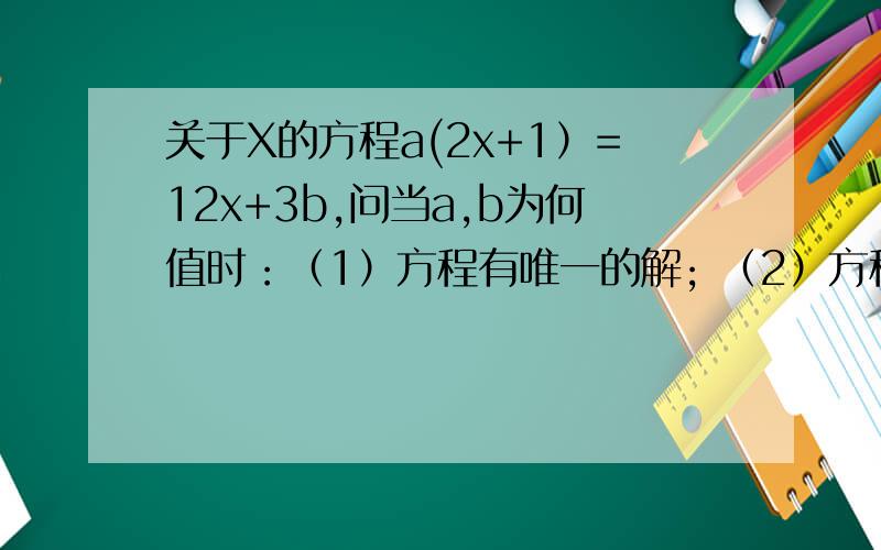 关于X的方程a(2x+1）=12x+3b,问当a,b为何值时：（1）方程有唯一的解; （2）方程有无数解；（3）方程没有