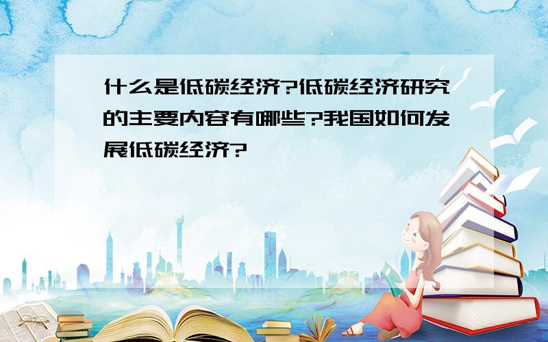 什么是低碳经济?低碳经济研究的主要内容有哪些?我国如何发展低碳经济?