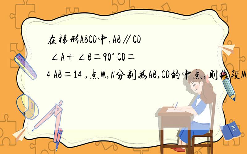 在梯形ABCD中,AB∥CD ∠A＋∠B＝90° CD＝4 AB＝14 ,点M,N分别为AB,CD的中点,则线段MN等于