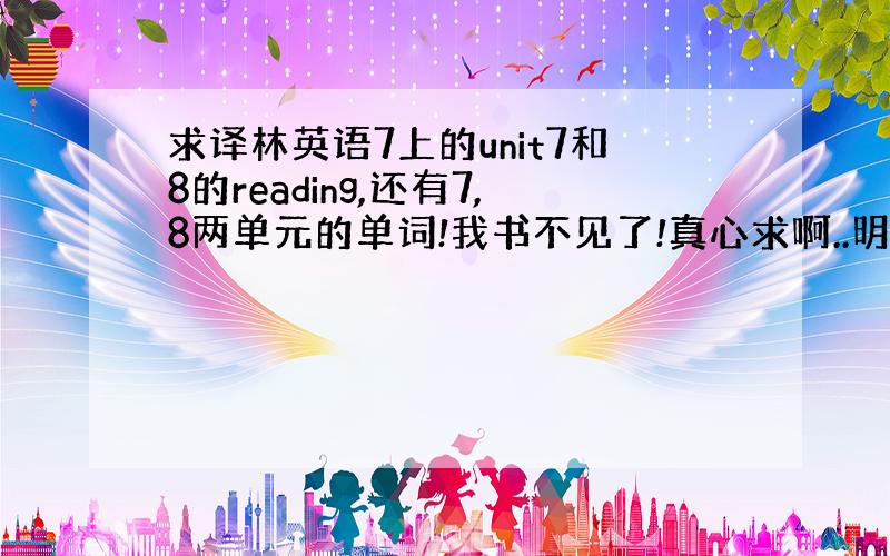 求译林英语7上的unit7和8的reading,还有7,8两单元的单词!我书不见了!真心求啊..明天要交了..呜呜