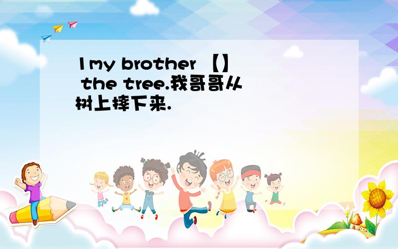 1my brother 【】 the tree.我哥哥从树上摔下来.