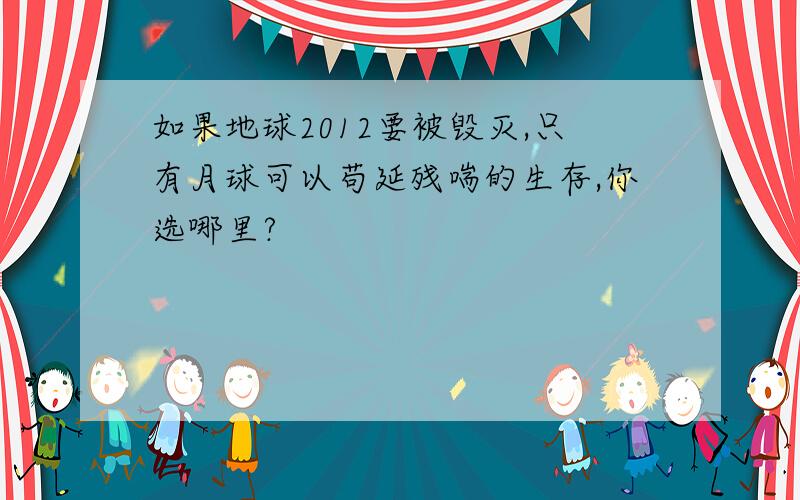 如果地球2012要被毁灭,只有月球可以苟延残喘的生存,你选哪里?