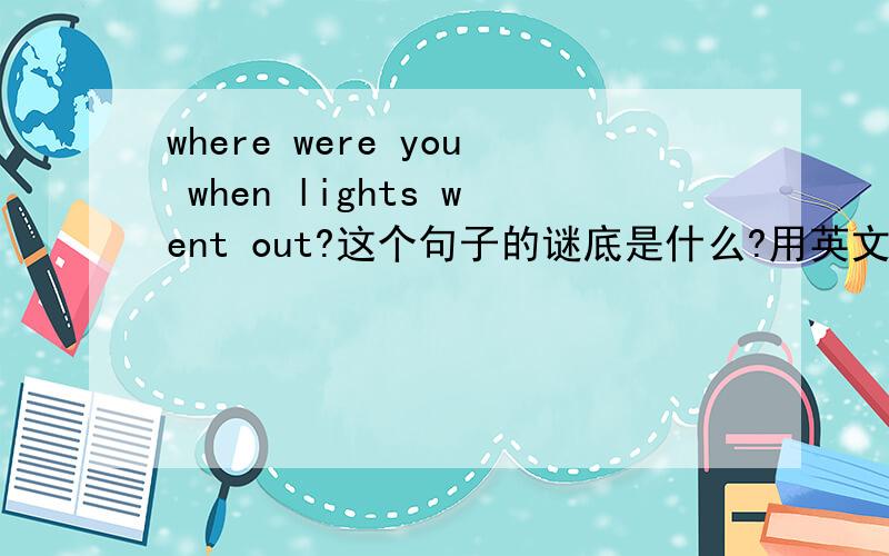 where were you when lights went out?这个句子的谜底是什么?用英文