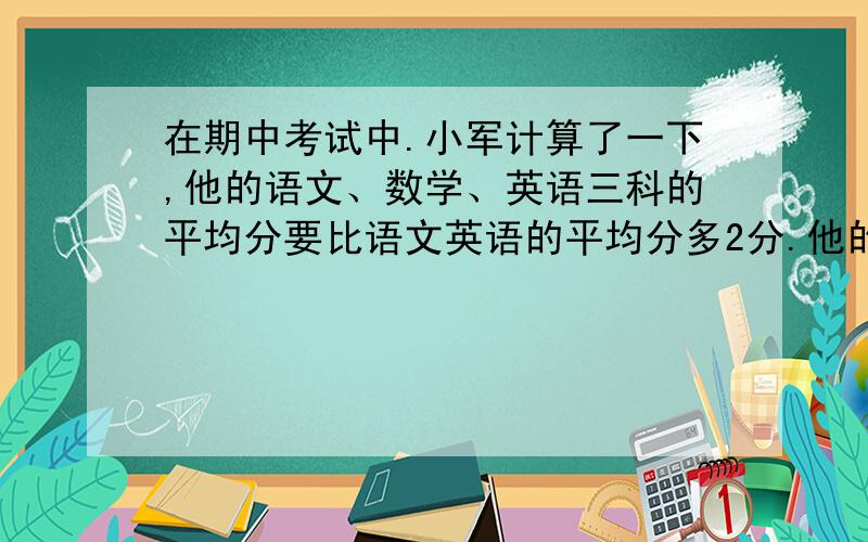 在期中考试中.小军计算了一下,他的语文、数学、英语三科的平均分要比语文英语的平均分多2分.他的数...