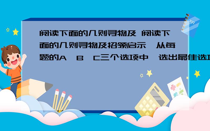 阅读下面的几则寻物及 阅读下面的几则寻物及招领启示,从每题的A、B、C三个选项中,选出最佳选项回答问题. Found: