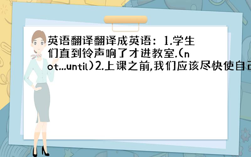 英语翻译翻译成英语：1.学生们直到铃声响了才进教室.(not...until)2.上课之前,我们应该尽快使自己平静下来.