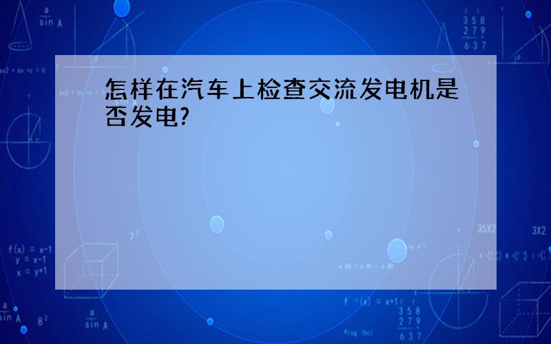 怎样在汽车上检查交流发电机是否发电?