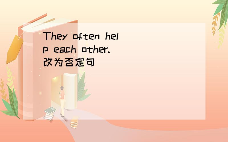 They often help each other.（改为否定句)