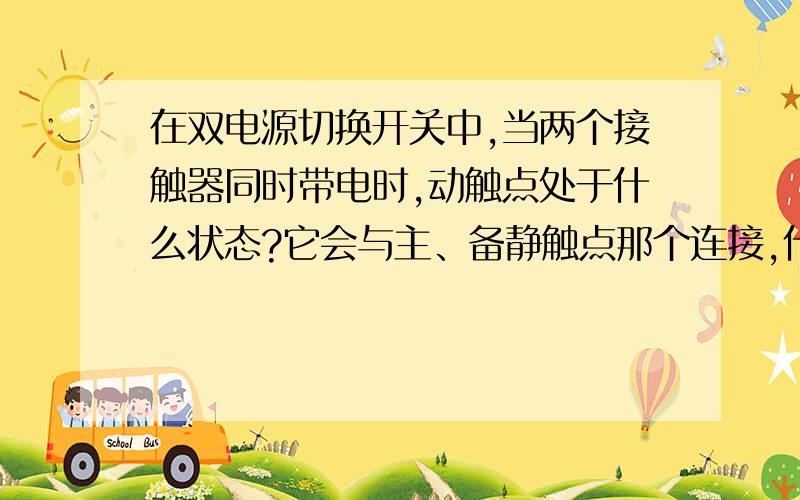 在双电源切换开关中,当两个接触器同时带电时,动触点处于什么状态?它会与主、备静触点那个连接,什么原理?