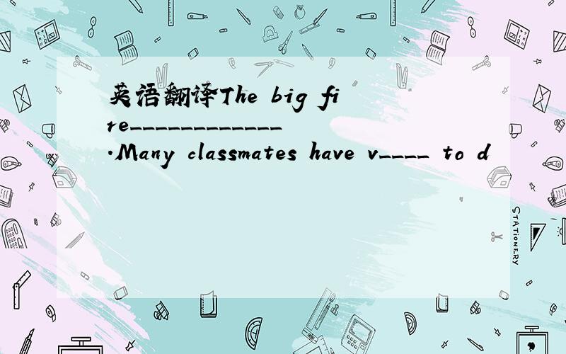 英语翻译The big fire____________.Many classmates have v____ to d