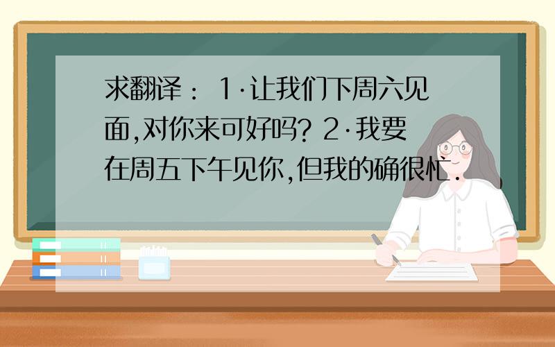 求翻译： 1·让我们下周六见面,对你来可好吗? 2·我要在周五下午见你,但我的确很忙.