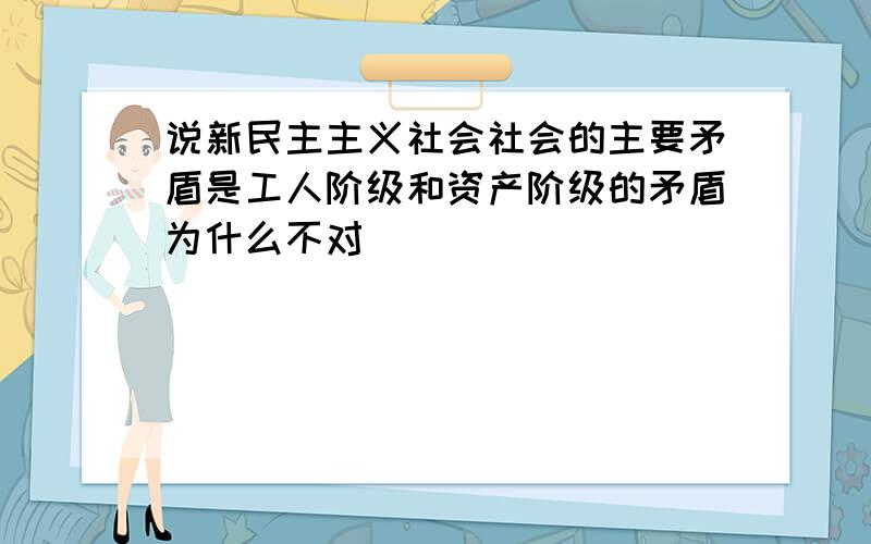 说新民主主义社会社会的主要矛盾是工人阶级和资产阶级的矛盾为什么不对