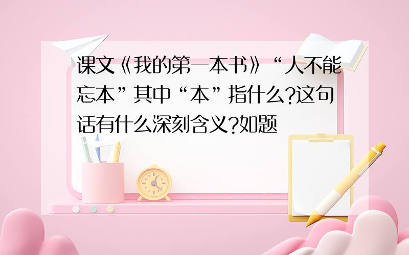 课文《我的第一本书》“人不能忘本”其中“本”指什么?这句话有什么深刻含义?如题