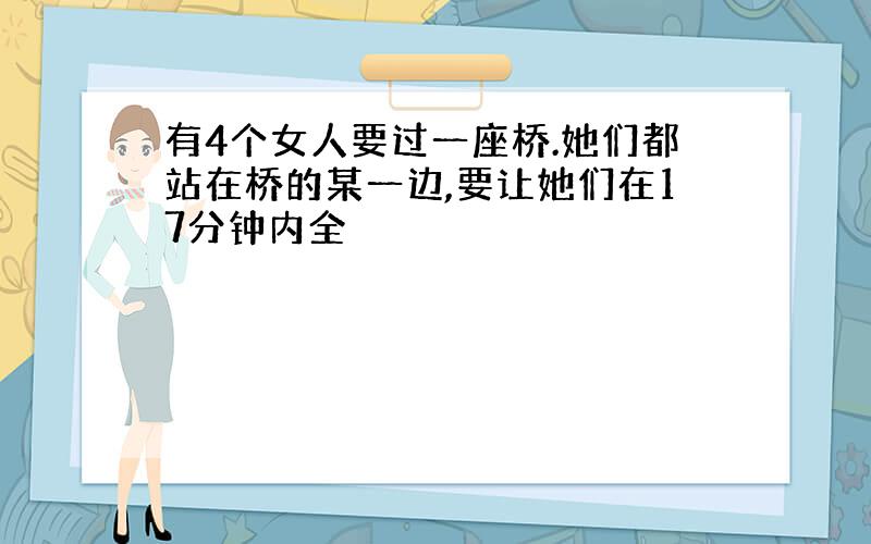 有4个女人要过一座桥.她们都站在桥的某一边,要让她们在17分钟内全