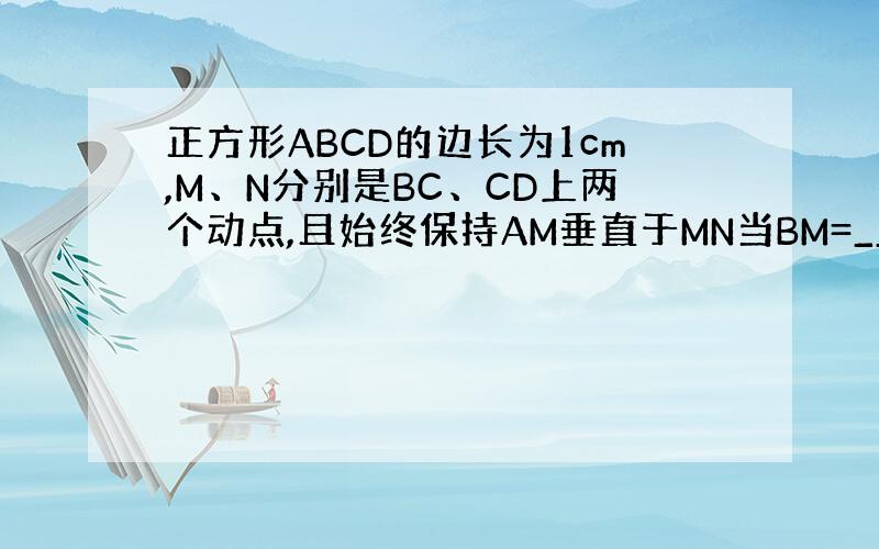 正方形ABCD的边长为1cm,M、N分别是BC、CD上两个动点,且始终保持AM垂直于MN当BM=_________cm时