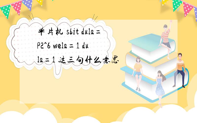 单片机 sbit dula=P2^6 wela=1 dula=1 这三句什么意思